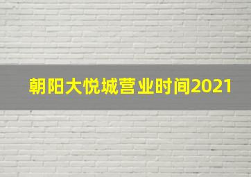 朝阳大悦城营业时间2021