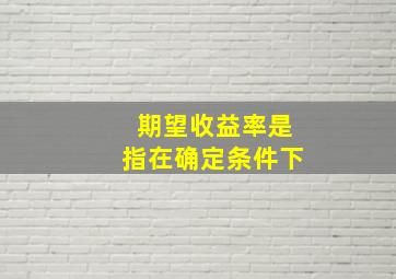 期望收益率是指在确定条件下