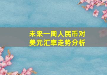 未来一周人民币对美元汇率走势分析