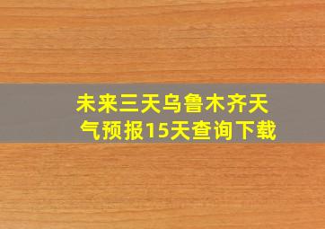 未来三天乌鲁木齐天气预报15天查询下载