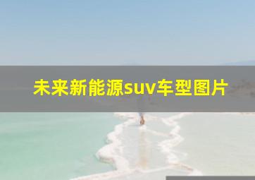 未来新能源suv车型图片