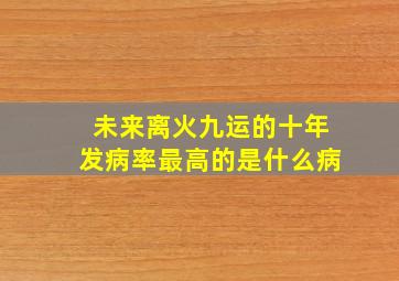 未来离火九运的十年发病率最高的是什么病