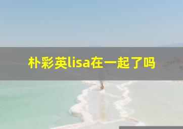 朴彩英lisa在一起了吗