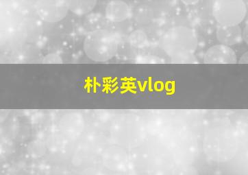 朴彩英vlog