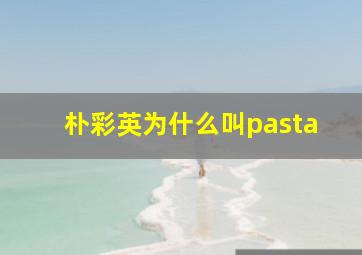 朴彩英为什么叫pasta