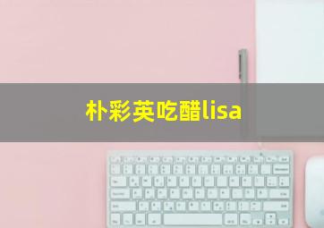 朴彩英吃醋lisa