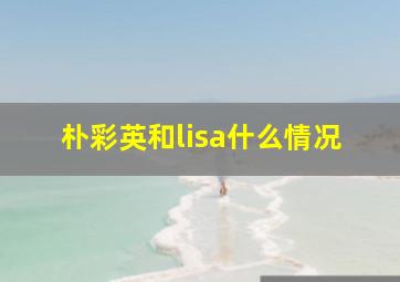 朴彩英和lisa什么情况