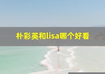 朴彩英和lisa哪个好看