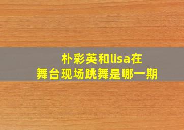 朴彩英和lisa在舞台现场跳舞是哪一期