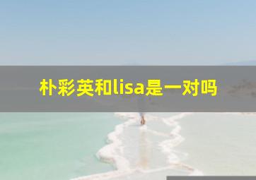 朴彩英和lisa是一对吗