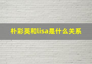 朴彩英和lisa是什么关系