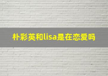 朴彩英和lisa是在恋爱吗