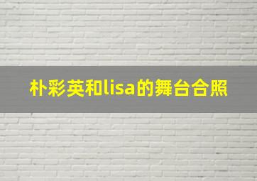 朴彩英和lisa的舞台合照