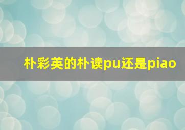 朴彩英的朴读pu还是piao