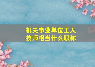 机关事业单位工人技师相当什么职称