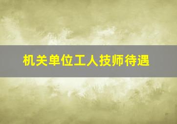 机关单位工人技师待遇