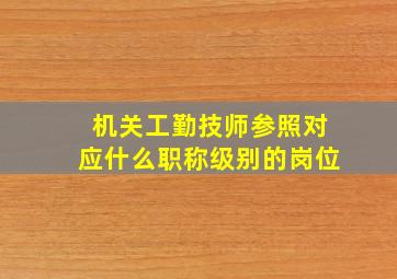 机关工勤技师参照对应什么职称级别的岗位