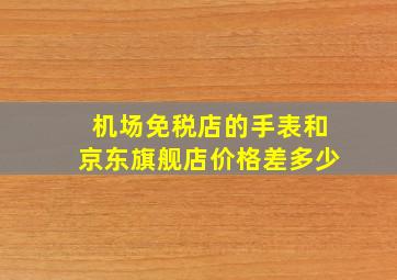 机场免税店的手表和京东旗舰店价格差多少