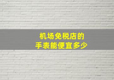 机场免税店的手表能便宜多少