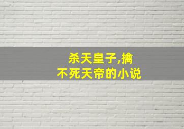 杀天皇子,擒不死天帝的小说