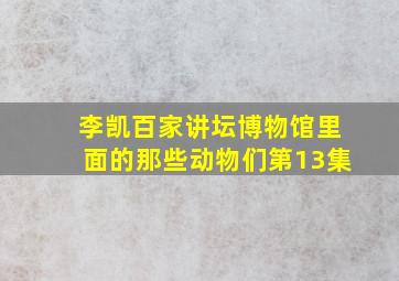 李凯百家讲坛博物馆里面的那些动物们第13集