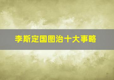 李斯定国图治十大事略