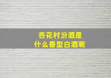 杏花村汾酒是什么香型白酒呢