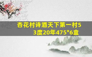 杏花村诗酒天下第一村53度20年475*6盒