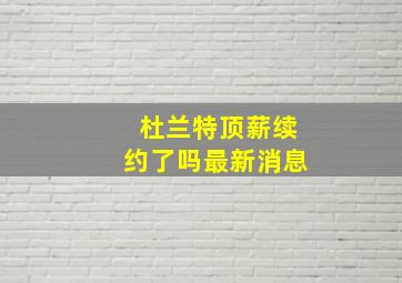 杜兰特顶薪续约了吗最新消息