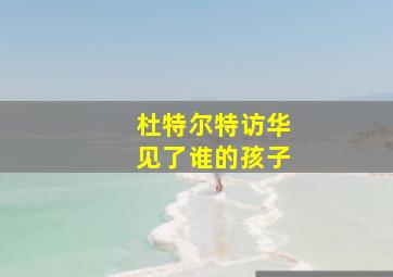 杜特尔特访华见了谁的孩子