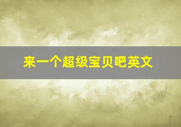 来一个超级宝贝吧英文