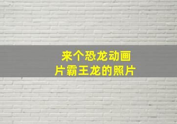 来个恐龙动画片霸王龙的照片