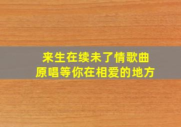 来生在续未了情歌曲原唱等你在相爱的地方