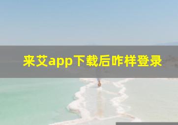 来艾app下载后咋样登录