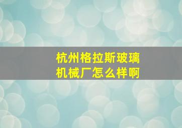 杭州格拉斯玻璃机械厂怎么样啊