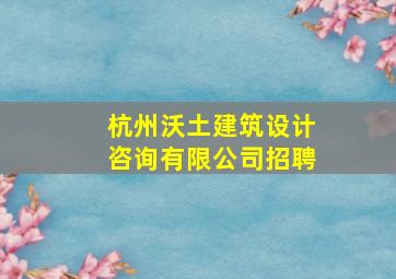 杭州沃土建筑设计咨询有限公司招聘