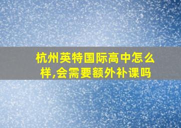 杭州英特国际高中怎么样,会需要额外补课吗