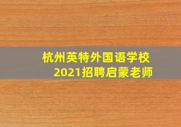 杭州英特外国语学校2021招聘启蒙老师