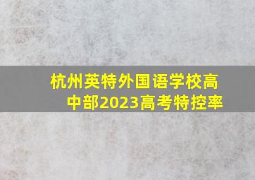 杭州英特外国语学校高中部2023高考特控率