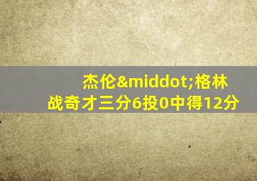 杰伦·格林战奇才三分6投0中得12分