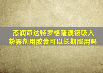 杰润茚达特罗格隆溴铵吸入粉雾剂用胶囊可以长期服用吗