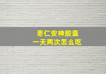 枣仁安神胶囊一天两次怎么吃