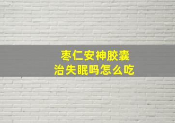 枣仁安神胶囊治失眠吗怎么吃