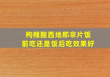 枸橼酸西地那非片饭前吃还是饭后吃效果好