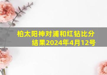 柏太阳神对浦和红钻比分结果2024年4月12号