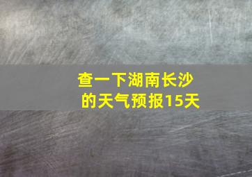 查一下湖南长沙的天气预报15天