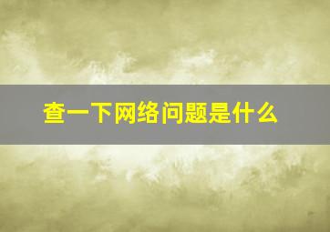 查一下网络问题是什么