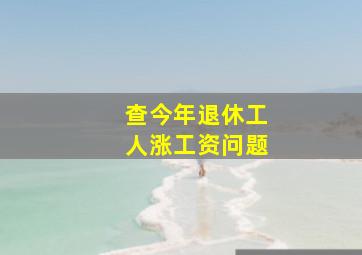 查今年退休工人涨工资问题