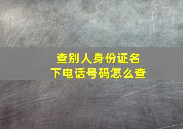 查别人身份证名下电话号码怎么查