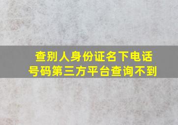 查别人身份证名下电话号码第三方平台查询不到